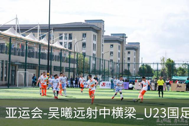 亚运会-吴曦远射中横梁 U23国足0-0憾平伊朗暂列次席