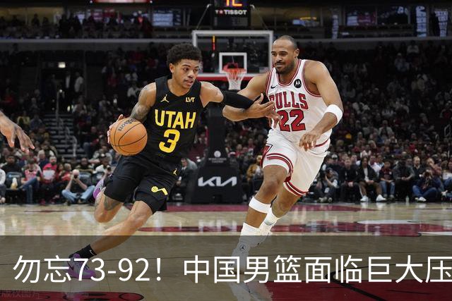 勿忘73-92！中国男篮面临巨大压力，三人角色至关重要
